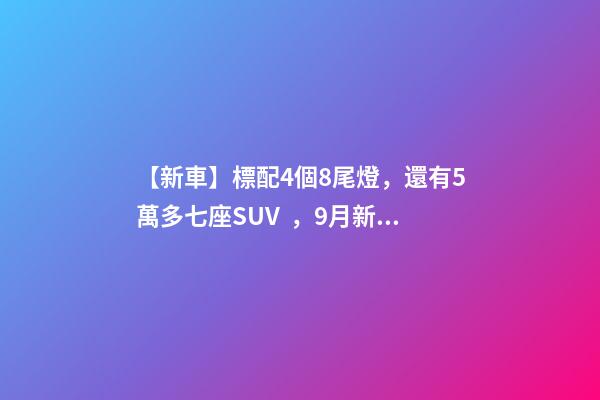 【新車】標配4個8尾燈，還有5萬多七座SUV，9月新車來了！